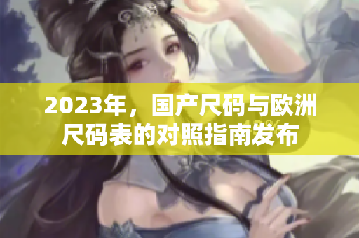 2023年，国产尺码与欧洲尺码表的对照指南发布