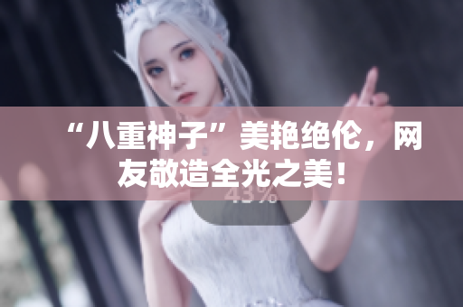 “八重神子”美艳绝伦，网友敬造全光之美！