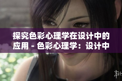 探究色彩心理学在设计中的应用 - 色彩心理学：设计中的必备利器