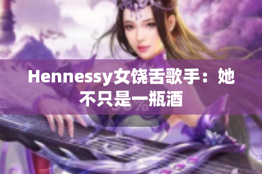 Hennessy女饶舌歌手：她不只是一瓶酒