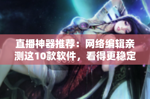 直播神器推荐：网络编辑亲测这10款软件，看得更稳定！