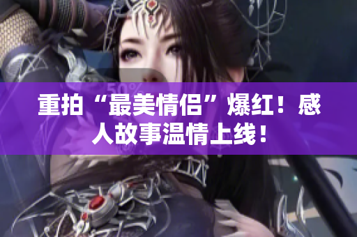 重拍“最美情侣”爆红！感人故事温情上线！