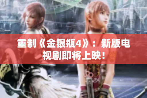 重制《金银瓶4》：新版电视剧即将上映！