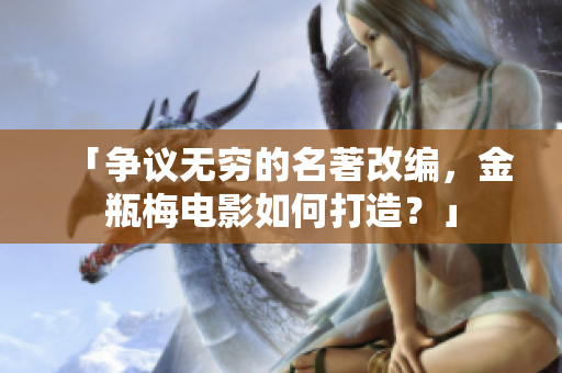 「争议无穷的名著改编，金瓶梅电影如何打造？」