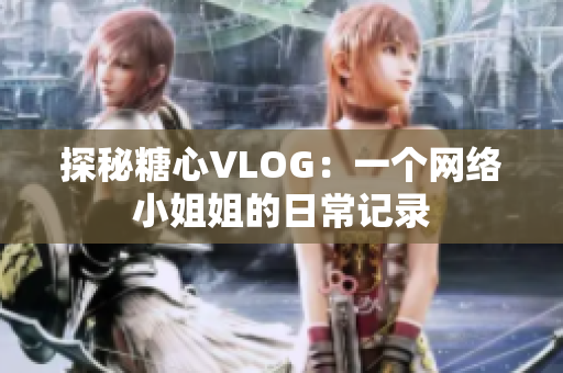 探秘糖心VLOG：一个网络小姐姐的日常记录