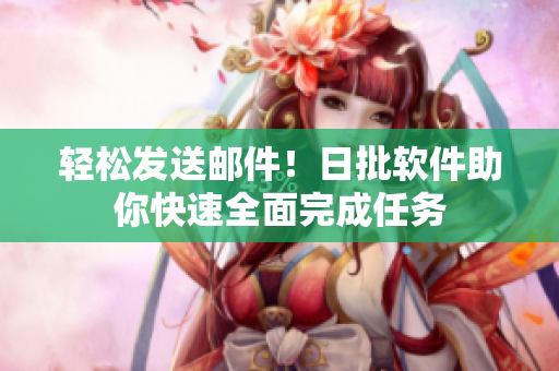 轻松发送邮件！日批软件助你快速全面完成任务