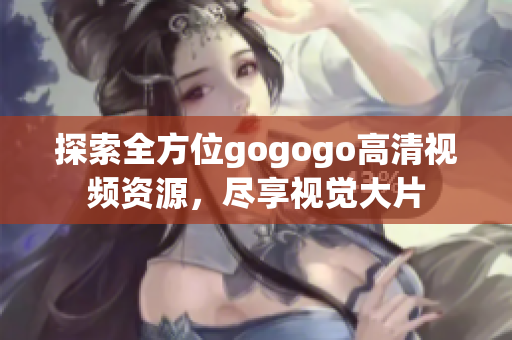 探索全方位gogogo高清视频资源，尽享视觉大片