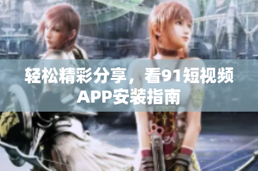 轻松精彩分享，看91短视频APP安装指南