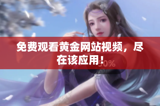 免费观看黄金网站视频，尽在该应用！