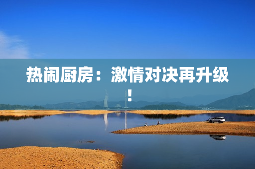热闹厨房：激情对决再升级！