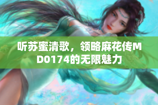 听苏蜜清歌，领略麻花传MD0174的无限魅力