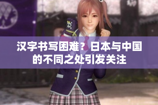 汉字书写困难？日本与中国的不同之处引发关注