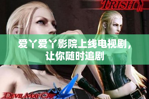 爱丫爱丫影院上线电视剧，让你随时追剧