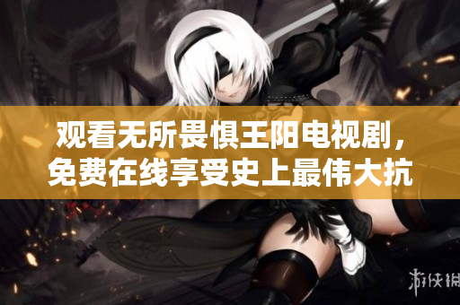 观看无所畏惧王阳电视剧，免费在线享受史上最伟大抗争故事！