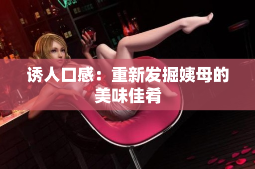 诱人口感：重新发掘姨母的美味佳肴