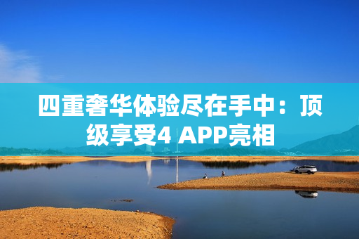 四重奢华体验尽在手中：顶级享受4 APP亮相