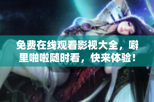 免费在线观看影视大全，噼里啪啦随时看，快来体验！
