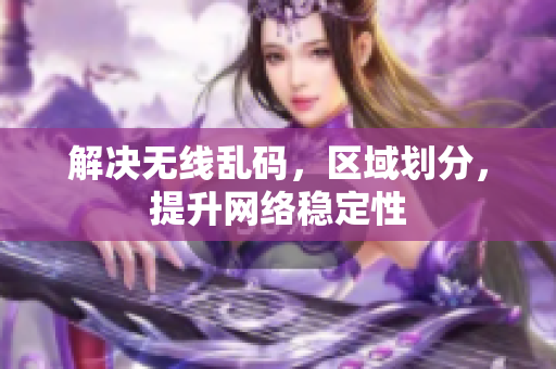 解决无线乱码，区域划分，提升网络稳定性