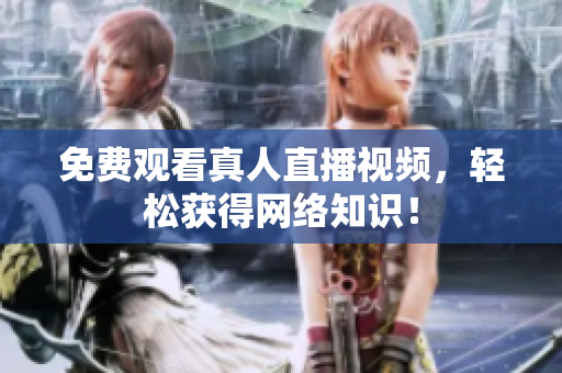 免费观看真人直播视频，轻松获得网络知识！