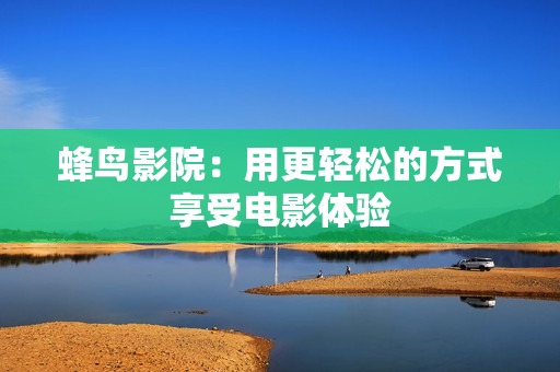 蜂鸟影院：用更轻松的方式享受电影体验