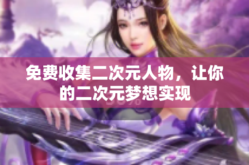 免费收集二次元人物，让你的二次元梦想实现