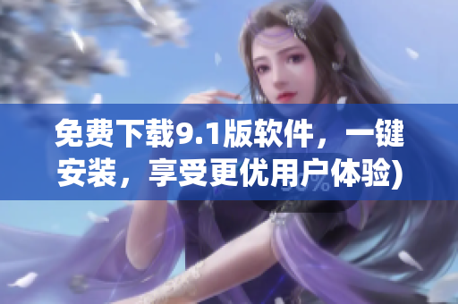 免费下载9.1版软件，一键安装，享受更优用户体验)