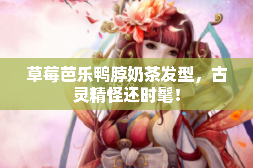 草莓芭乐鸭脖奶茶发型，古灵精怪还时髦！