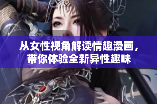 从女性视角解读情趣漫画，带你体验全新异性趣味