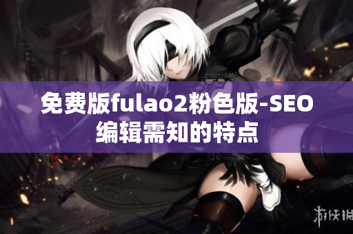 免费版fulao2粉色版-SEO编辑需知的特点