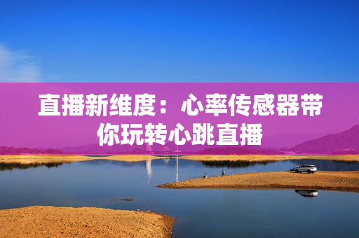 直播新维度：心率传感器带你玩转心跳直播