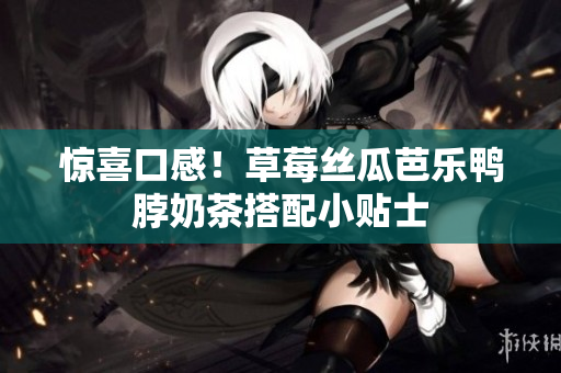 惊喜口感！草莓丝瓜芭乐鸭脖奶茶搭配小贴士