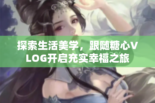 探索生活美学，跟随糖心VLOG开启充实幸福之旅