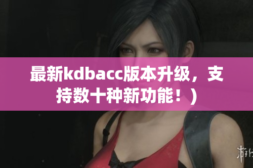 最新kdbacc版本升级，支持数十种新功能！)