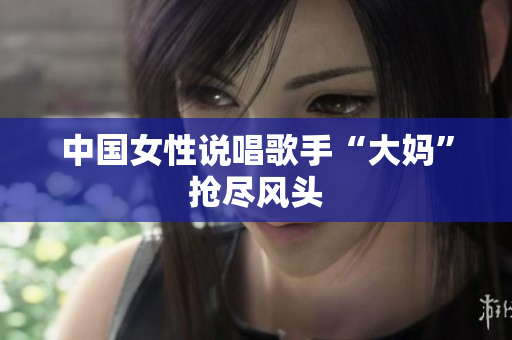 中国女性说唱歌手“大妈”抢尽风头