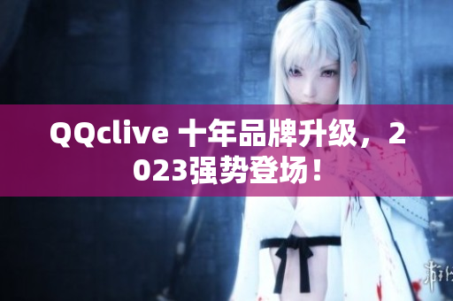 QQclive 十年品牌升级，2023强势登场！