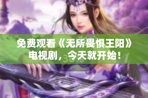 免费观看《无所畏惧王阳》电视剧，今天就开始！