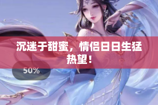 沉迷于甜蜜，情侣日日生猛热望！
