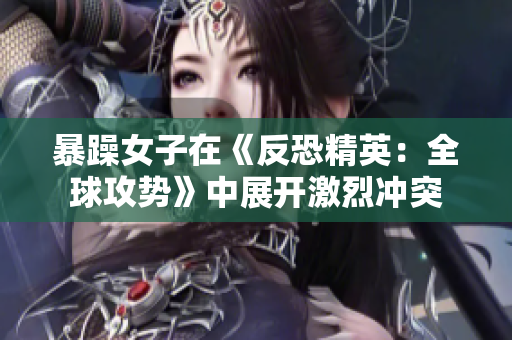 暴躁女子在《反恐精英：全球攻势》中展开激烈冲突
