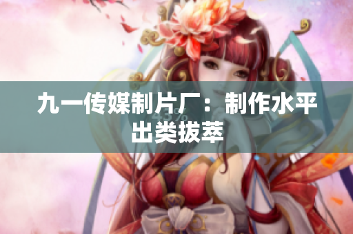 九一传媒制片厂：制作水平出类拔萃