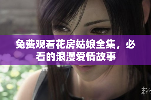 免费观看花房姑娘全集，必看的浪漫爱情故事