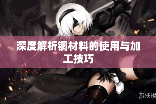 深度解析铜材料的使用与加工技巧
