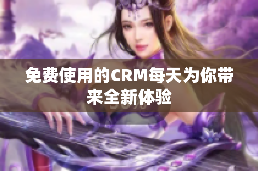 免费使用的CRM每天为你带来全新体验