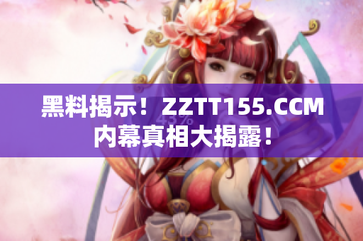 黑料揭示！ZZTT155.CCM内幕真相大揭露！
