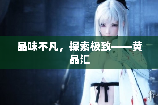 品味不凡，探索极致——黄品汇