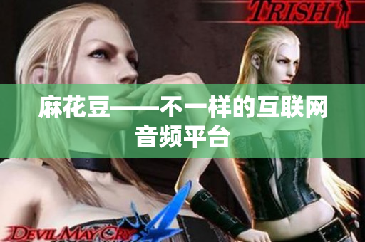 麻花豆——不一样的互联网音频平台