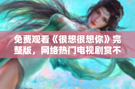 免费观看《很想很想你》完整版，网络热门电视剧赏不停！
