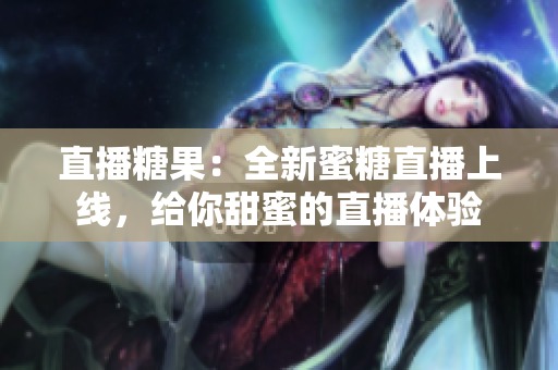 直播糖果：全新蜜糖直播上线，给你甜蜜的直播体验