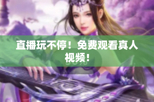 直播玩不停！免费观看真人视频！