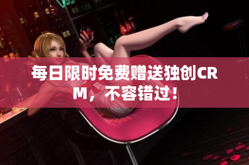 每日限时免费赠送独创CRM，不容错过！