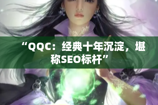 “QQC：经典十年沉淀，堪称SEO标杆”
